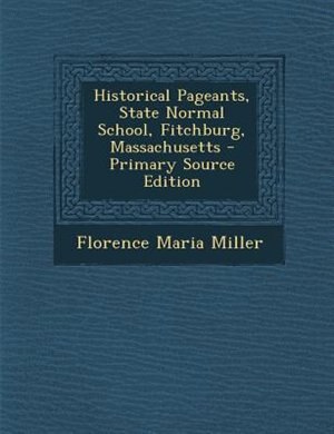 Historical Pageants, State Normal School, Fitchburg, Massachusetts - Primary Source Edition
