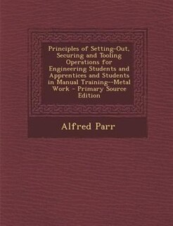 Front cover_Principles of Setting-Out, Securing and Tooling Operations for Engineering Students and Apprentices and Students in Manual Training--Metal Work