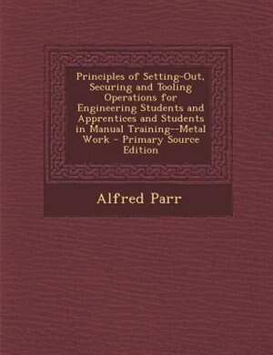 Front cover_Principles of Setting-Out, Securing and Tooling Operations for Engineering Students and Apprentices and Students in Manual Training--Metal Work