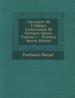 Front cover_Cartulaire De L'Abbaye Cistercienne De Fontaine-Daniel, Volume 1 - Primary Source Edition