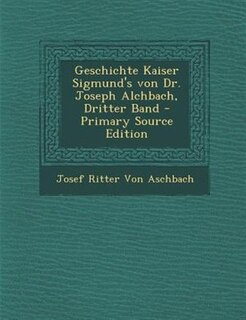 Geschichte Kaiser Sigmund's von Dr. Joseph Alchbach, Dritter Band - Primary Source Edition