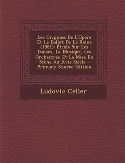 Les Origines De L'Opéra Et Le Ballet De La Reine (1581): Étude Sur Les Danses, La Musique, Les Orchestres Et La Mise En Scène Au Xvie Siècle