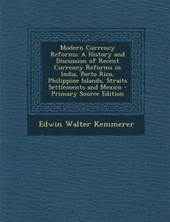 Modern Currency Reforms: A History and Discussion of Recent Currency Reforms in India, Porto Rico, Philippine Islands, Strai