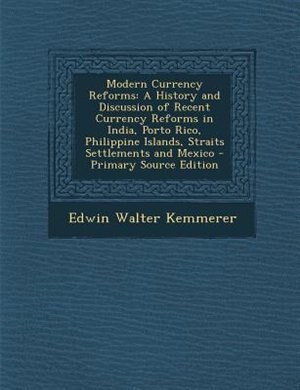 Modern Currency Reforms: A History and Discussion of Recent Currency Reforms in India, Porto Rico, Philippine Islands, Strai