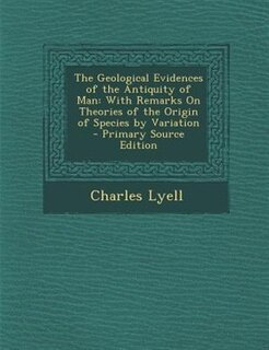 The Geological Evidences of the Antiquity of Man: With Remarks On Theories of the Origin of Species by Variation - Primary Source Edition