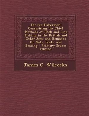 The Sea-Fisherman: Comprising the Chief Methods of Hook and Line Fishing in the British and Other Seas, and Remarks On