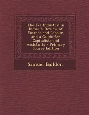 The Tea Industry in India: A Review of Finance and Labour, and a Guide for Capitalists and Assistants - Primary Source Edition