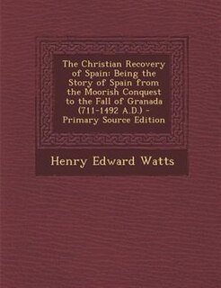 The Christian Recovery of Spain: Being the Story of Spain from the Moorish Conquest to the Fall of Granada (711-1492 A.D.) - Primary