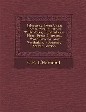 Selections from Urbis Romae Viri Inlustres: With Notes, Illustrations, Maps, Prose Exercises, Word Groups, and Vocabulary - Primary Source Edit