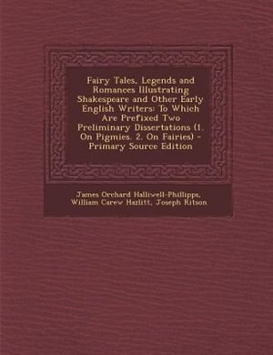 Fairy Tales, Legends and Romances Illustrating Shakespeare and Other Early English Writers: To Which Are Prefixed Two Preliminary Dissertations (1. On Pigmies. 2. On Fairies)