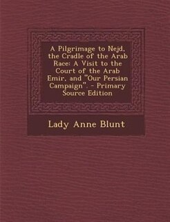 A Pilgrimage to Nejd, the Cradle of the Arab Race: A Visit to the Court of the Arab Emir, and Our Persian Campaign. - Primary Source Edition