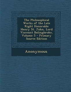 Couverture_The Philosophical Works of the Late Right Honorable Henry St. John, Lord Viscount Bolingbroke, Volume 5 - Primary Source Edition