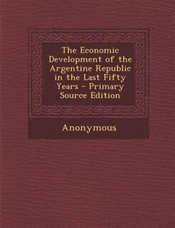 The Economic Development of the Argentine Republic in the Last Fifty Years - Primary Source Edition