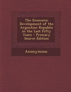The Economic Development of the Argentine Republic in the Last Fifty Years - Primary Source Edition