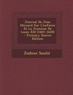 Journal De Jean Héroard Sur L'enfance Et La Jeunesse De Louis XIII (1601-1628)