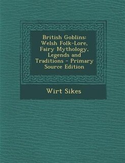 British Goblins: Welsh Folk-Lore, Fairy Mythology, Legends and Traditions - Primary Source Edition