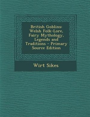 British Goblins: Welsh Folk-Lore, Fairy Mythology, Legends and Traditions - Primary Source Edition