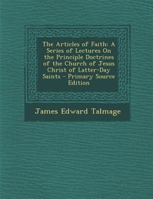 The Articles of Faith: A Series of Lectures On the Principle Doctrines of the Church of Jesus Christ of Latter-Day Saints