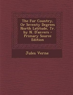 Couverture_The Fur Country, Or Seventy Degrees North Latitude, Tr. by N. D'anvers - Primary Source Edition