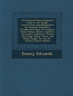 The Practical Steam Engineer's Guide in the Design, Construction and Management of American Stationary, Portable and Steam Fire-Engines, Steam Pumps, Boilers, Injectors, Governors, Indicators, Pistons and Rings, Safety Valves, and Steam Gauges: For the Us