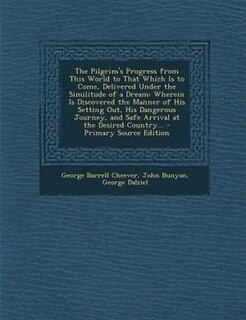 The Pilgrim's Progress from This World to That Which Is to Come, Delivered Under the Similitude of a Dream: Wherein Is Discovered the Manner of His Setting Out, His Dangerous Journey, and Safe Arrival at the