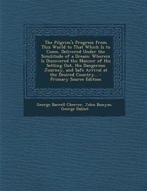 The Pilgrim's Progress from This World to That Which Is to Come, Delivered Under the Similitude of a Dream: Wherein Is Discovered the Manner of His Setting Out, His Dangerous Journey, and Safe Arrival at the