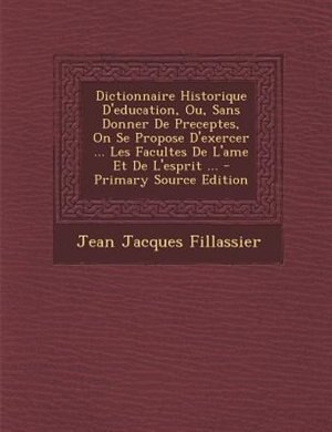 Front cover_Dictionnaire Historique D'education, Ou, Sans Donner De Preceptes, On Se Propose D'exercer ... Les Facultes De L'ame Et De L'esprit ... - Primary Source Edition