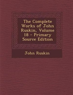 Couverture_The Complete Works of John Ruskin, Volume 18 - Primary Source Edition