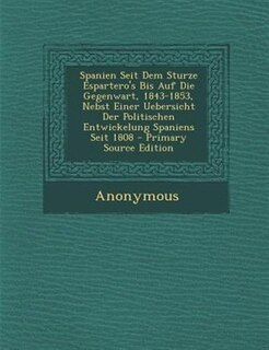 Spanien Seit Dem Sturze Espartero's Bis Auf Die Gegenwart, 1843-1853, Nebst Einer Uebersicht Der Politischen Entwickelung Spaniens Seit 1808 - Primary Source Edition