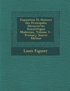Front cover_Exposition Et Histoire Des Principales DTcouvertes Scientifiques Modernes, Volume 3 - Primary Source Edition