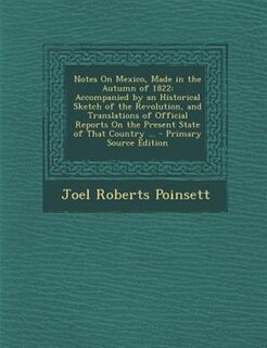 Notes On Mexico, Made in the Autumn of 1822: Accompanied by an Historical Sketch of the Revolution, and Translations of Official Reports On the