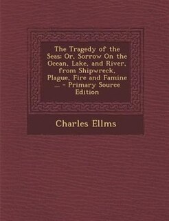 The Tragedy of the Seas; Or, Sorrow On the Ocean, Lake, and River, from Shipwreck, Plague, Fire and Famine ... - Primary Source Edition