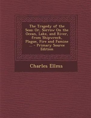 The Tragedy of the Seas; Or, Sorrow On the Ocean, Lake, and River, from Shipwreck, Plague, Fire and Famine ... - Primary Source Edition