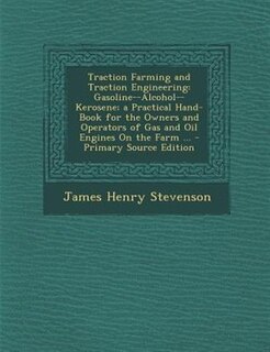 Traction Farming and Traction Engineering: Gasoline--Alcohol--Kerosene; a Practical Hand-Book for the Owners and Operators of Gas and Oil Engi