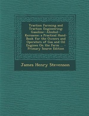 Traction Farming and Traction Engineering: Gasoline--Alcohol--Kerosene; a Practical Hand-Book for the Owners and Operators of Gas and Oil Engi