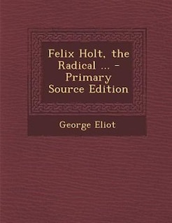 Felix Holt, the Radical ... - Primary Source Edition