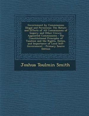 Government by Commissions Illegal and Pernicious: The Nature and Effects of All Commissions of Inquiry and Other Crown-Appointed Commissions : The Co