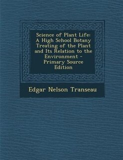 Science of Plant Life: A High School Botany Treating of the Plant and Its Relation to the Environment - Primary Source Edi