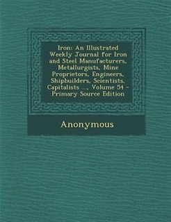 Iron: An Illustrated Weekly Journal for Iron and Steel Manufacturers, Metallurgists, Mine Proprietors, En