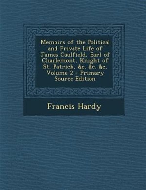 Memoirs of the Political and Private Life of James Caulfield, Earl of Charlemont, Knight of St. Patrick, &c. &c. &c, Volume 2 - Primary Source Edition