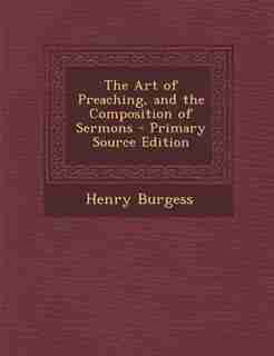The Art of Preaching, and the Composition of Sermons - Primary Source Edition de Henry Burgess