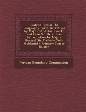 Eastern Persia: The Geography, with Narratives by Majors St. John, Lovett, and Euan Smith, and an Introduction by M