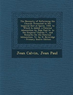 The Necessity of Reforming the Church: Presented to the Imperial Diet at Spires, 1544. to Which Is Added, a Paternal Admonition by Pope Pa