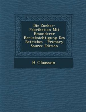 Couverture_Die Zucker-Fabrikation Mit Besonderer Berncksichtigung Des Betriebes - Primary Source Edition