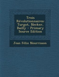 Trois RTvolutionnaires: Turgot, Necker, Bailly - Primary Source Edition
