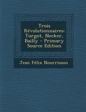 Trois RTvolutionnaires: Turgot, Necker, Bailly - Primary Source Edition