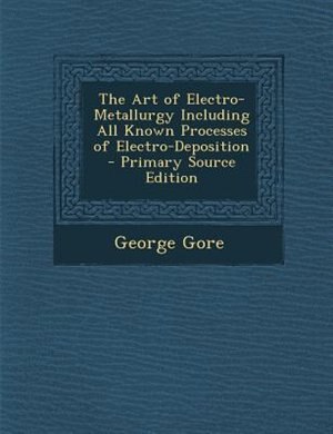 The Art of Electro-Metallurgy Including All Known Processes of Electro-Deposition - Primary Source Edition