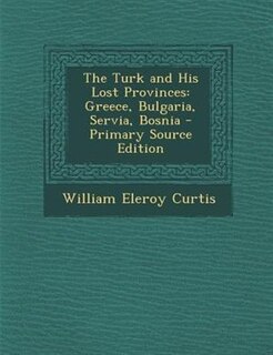 The Turk and His Lost Provinces: Greece, Bulgaria, Servia, Bosnia - Primary Source Edition