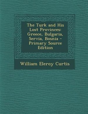 The Turk and His Lost Provinces: Greece, Bulgaria, Servia, Bosnia - Primary Source Edition