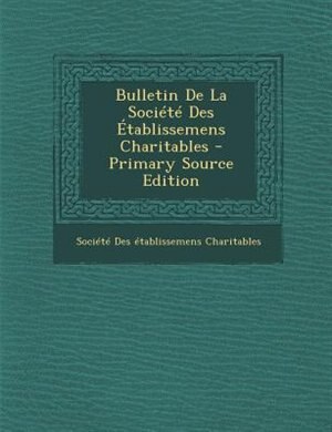 Couverture_Bulletin De La SociTtT Des +tablissemens Charitables - Primary Source Edition